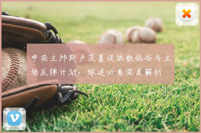 申花主帅斯卢茨基谈执教低谷与主场反弹计划，球迷必看深度解析