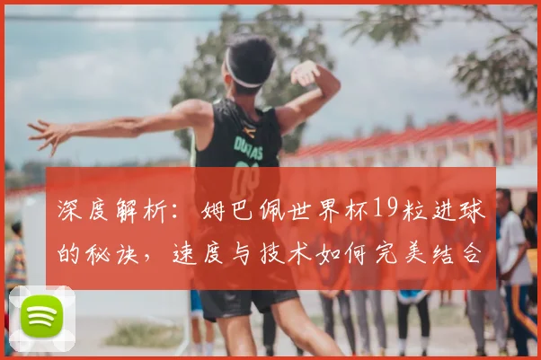 深度解析：姆巴佩世界杯19粒进球的秘诀，速度与技术如何完美结合