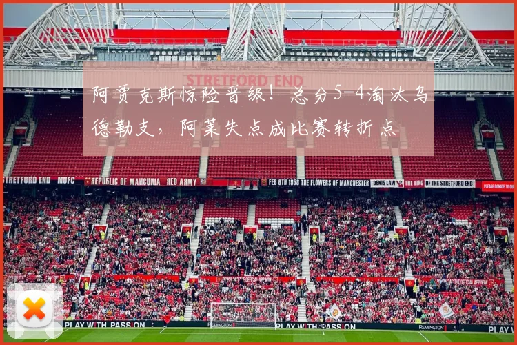 阿贾克斯惊险晋级!总分5-4淘汰乌德勒支,阿莱失点成比赛转折点