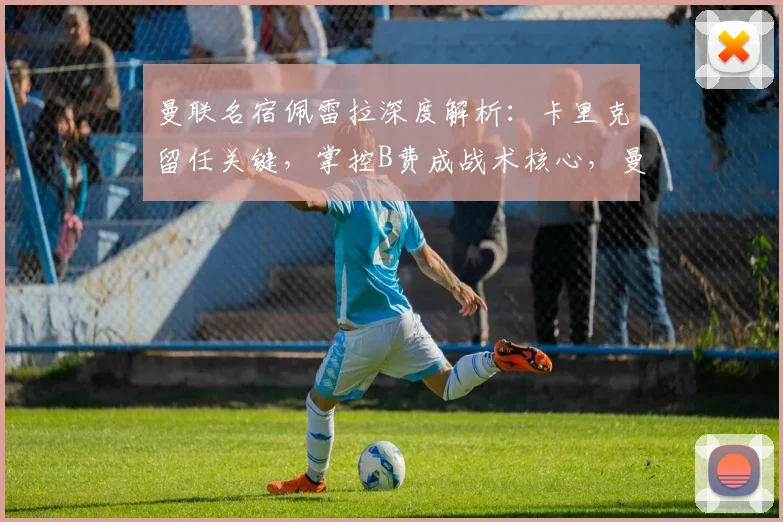 曼联名宿佩雷拉深度解析:卡里克留任关键,掌控B费成战术核心,曼联中场如何破局?