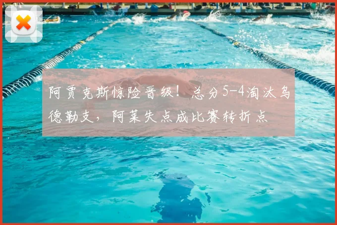 阿贾克斯惊险晋级！总分5-4淘汰乌德勒支，阿莱失点成比赛转折点