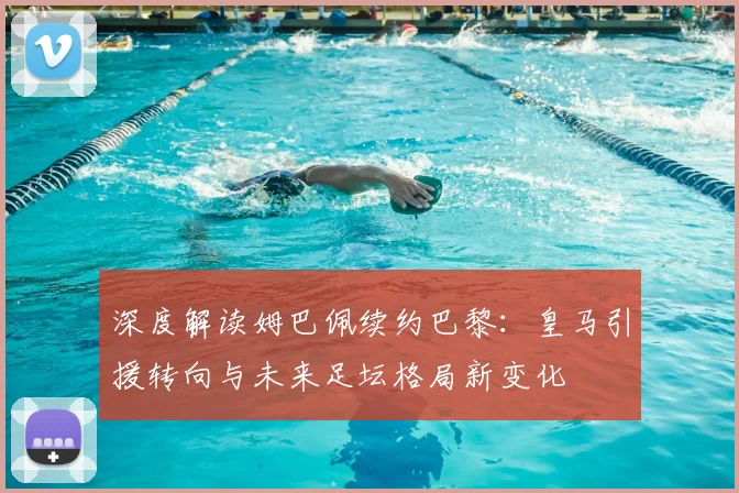 深度解读姆巴佩续约巴黎：皇马引援转向与未来足坛格局新变化