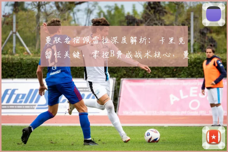曼联名宿佩雷拉深度解析：卡里克留任关键，掌控B费成战术核心，曼联中场如何破局？