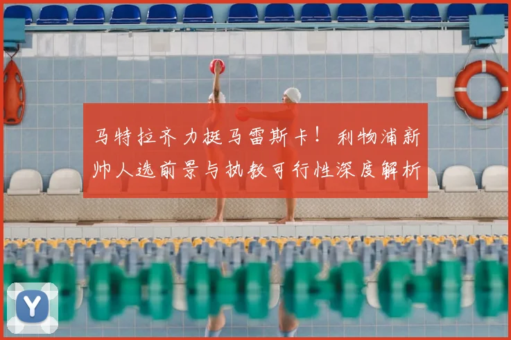 马特拉齐力挺马雷斯卡！利物浦新帅人选前景与执教可行性深度解析
